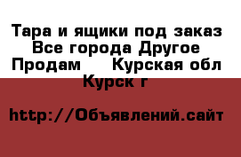 Тара и ящики под заказ - Все города Другое » Продам   . Курская обл.,Курск г.